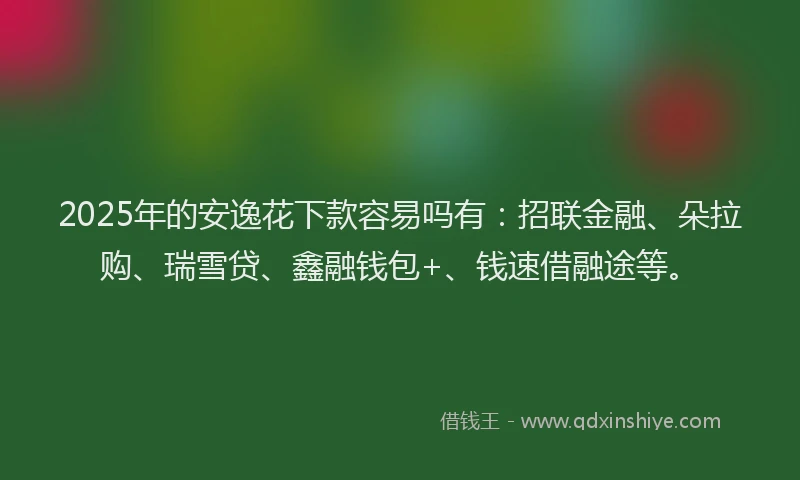 2025年的安逸花下款容易吗有：招联金融、朵拉购、瑞雪贷、鑫融钱包+、钱速借融途等。