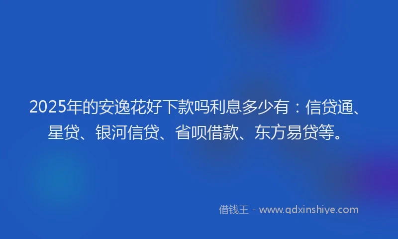 2025年的安逸花好下款吗利息多少有：信贷通、星贷、银河信贷、省呗借款、东方易贷等。