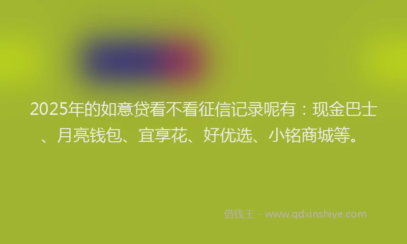 2025年的如意贷看不看征信记录呢有：现金巴士、月亮钱包、宜享花、好优选、小铭商城等。
