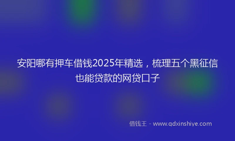 安阳哪有押车借钱2025年精选，梳理五个黑征信也能贷款的网贷口子