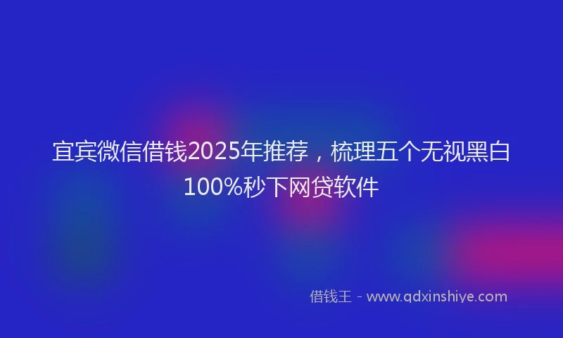宜宾微信借钱2025年推荐，梳理五个无视黑白100%秒下网贷软件