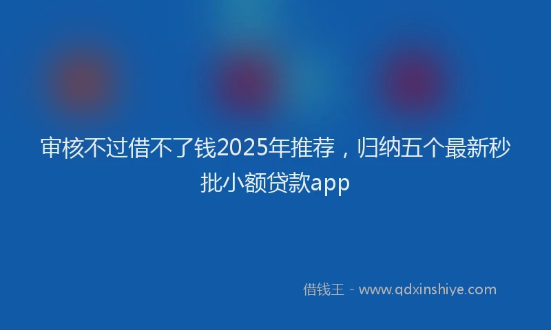 审核不过借不了钱2025年推荐，归纳五个最新秒批小额贷款app