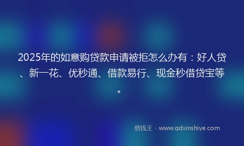 2025年的如意购贷款申请被拒怎么办有：好人贷、新一花、优秒通、借款易行、现金秒借贷宝等。