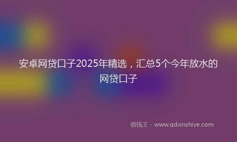 安卓网贷口子2025年精选，汇总5个今年放水的网贷口子