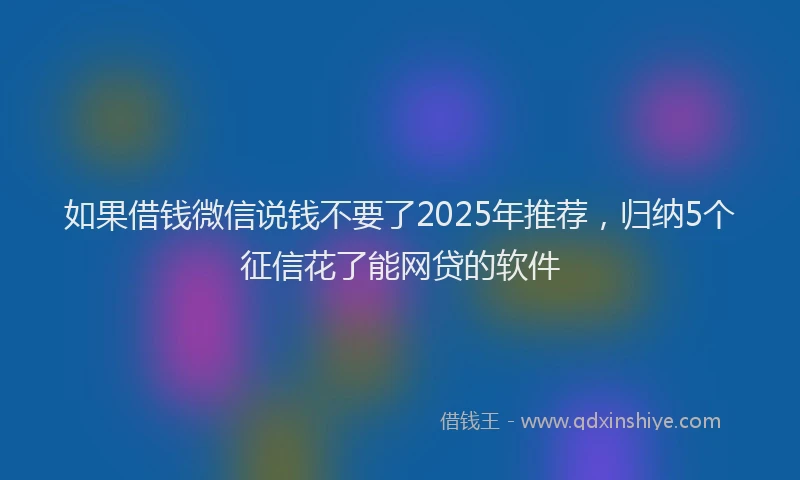 如果借钱微信说钱不要了2025年推荐，归纳5个征信花了能网贷的软件