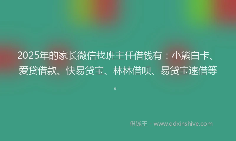 2025年的家长微信找班主任借钱有：小熊白卡、爱贷借款、快易贷宝、林林借呗、易贷宝速借等。