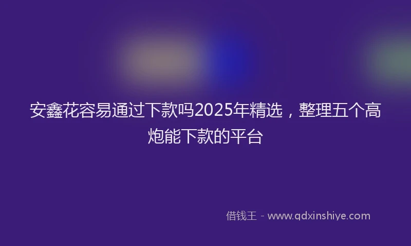安鑫花容易通过下款吗2025年精选，整理五个高炮能下款的平台