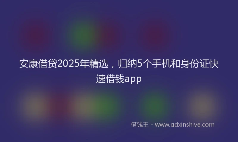 安康借贷2025年精选，归纳5个手机和身份证快速借钱app