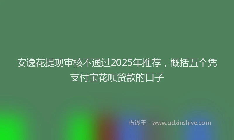 安逸花提现审核不通过2025年推荐，概括五个凭支付宝花呗贷款的口子