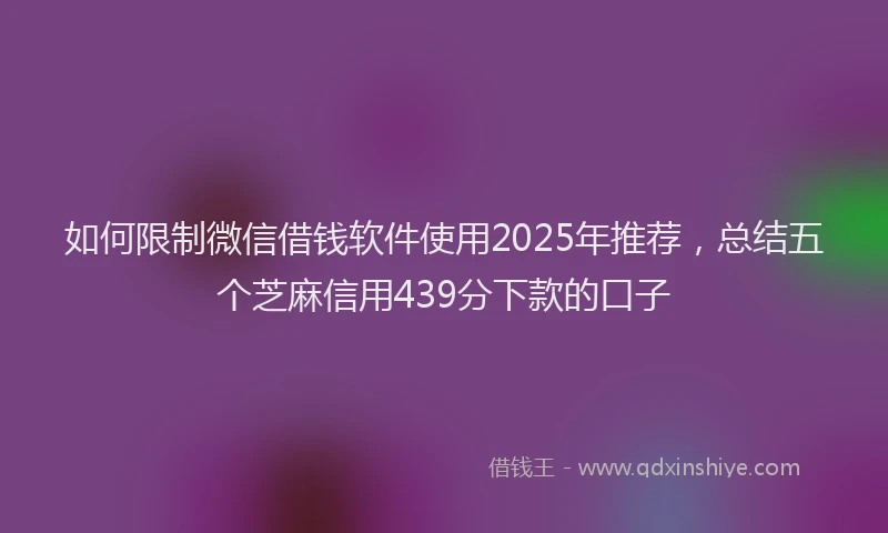 如何限制微信借钱软件使用2025年推荐，总结五个芝麻信用439分下款的口子