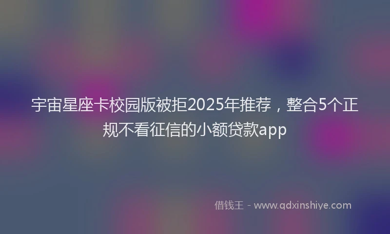 宇宙星座卡校园版被拒2025年推荐，整合5个正规不看征信的小额贷款app