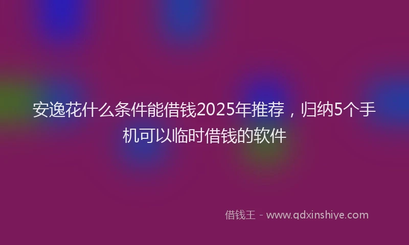 安逸花什么条件能借钱2025年推荐，归纳5个手机可以临时借钱的软件