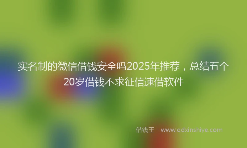 实名制的微信借钱安全吗2025年推荐，总结五个20岁借钱不求征信速借软件