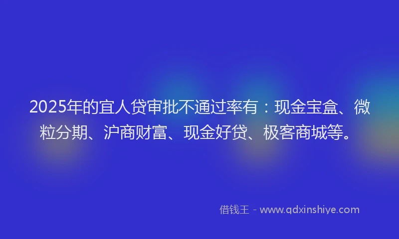 2025年的宜人贷审批不通过率有：现金宝盒、微粒分期、沪商财富、现金好贷、极客商城等。