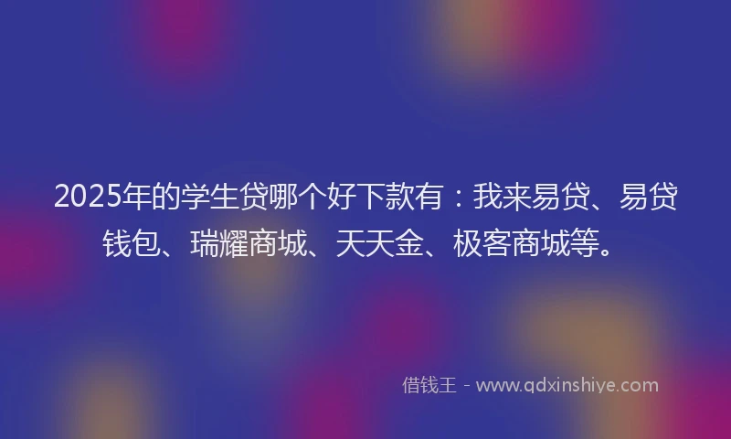 2025年的学生贷哪个好下款有：我来易贷、易贷钱包、瑞耀商城、天天金、极客商城等。