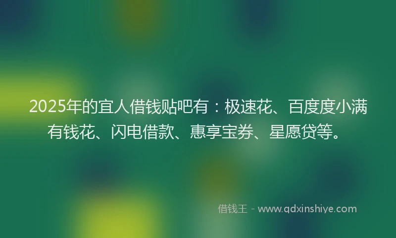 2025年的宜人借钱贴吧有：极速花、百度度小满有钱花、闪电借款、惠享宝券、星愿贷等。
