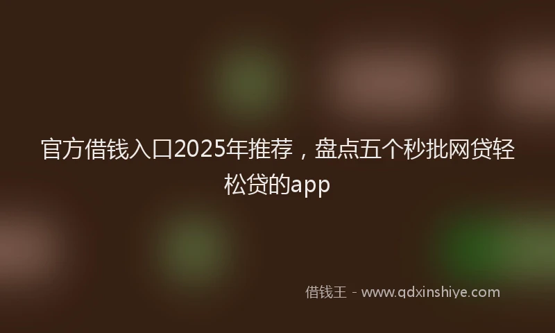 官方借钱入口2025年推荐，盘点五个秒批网贷轻松贷的app