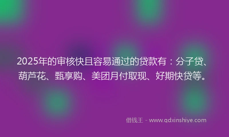 2025年的审核快且容易通过的贷款有：分子贷、葫芦花、甄享购、美团月付取现、好期快贷等。