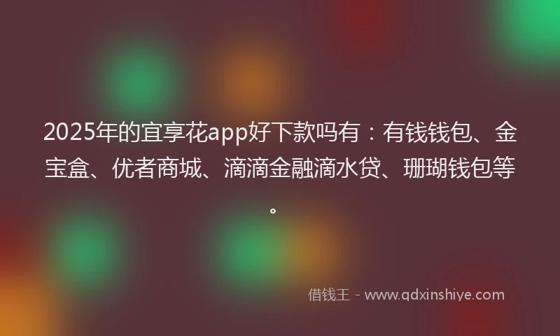 2025年的宜享花app好下款吗有：有钱钱包、金宝盒、优者商城、滴滴金融滴水贷、珊瑚钱包等。