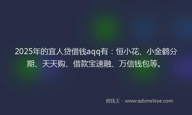 2025年的宜人贷借钱aqq有：恒小花、小金鹤分期、天天购、借款宝速融、万信钱包等。