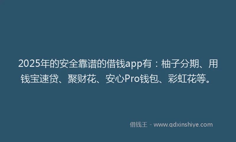 2025年的安全靠谱的借钱app有：柚子分期、用钱宝速贷、聚财花、安心Pro钱包、彩虹花等。