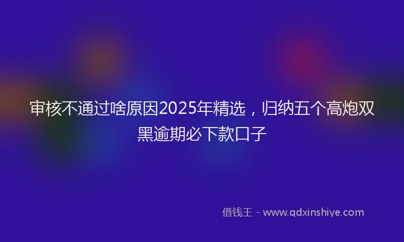 审核不通过啥原因2025年精选，归纳五个高炮双黑逾期必下款口子