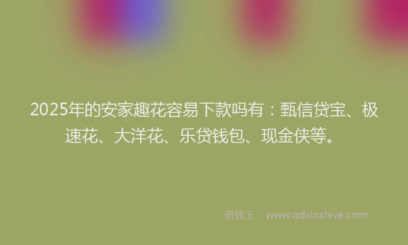2025年的安家趣花容易下款吗有：甄信贷宝、极速花、大洋花、乐贷钱包、现金侠等。