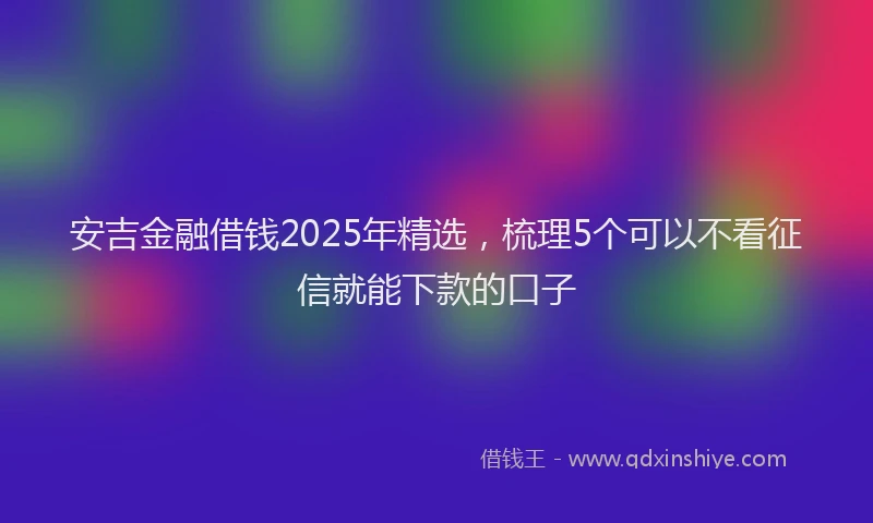 安吉金融借钱2025年精选，梳理5个可以不看征信就能下款的口子
