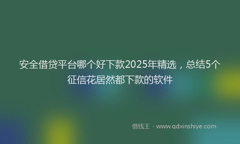 安全借贷平台哪个好下款2025年精选，总结5个征信花居然都下款的软件