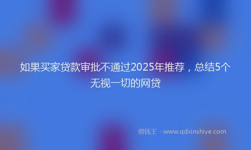 如果买家贷款审批不通过2025年推荐，总结5个无视一切的网贷