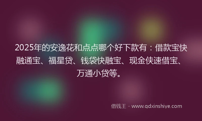 2025年的安逸花和点点哪个好下款有：借款宝快融通宝、福星贷、钱袋快融宝、现金侠速借宝、万通小贷等。