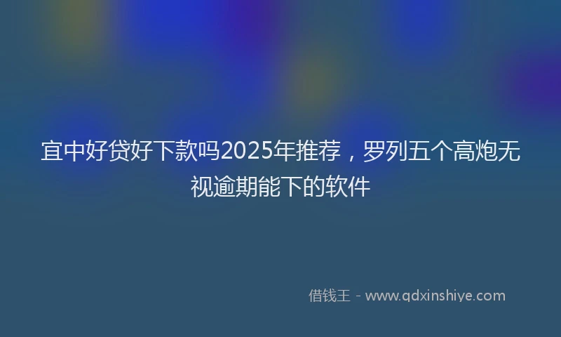 宜中好贷好下款吗2025年推荐，罗列五个高炮无视逾期能下的软件