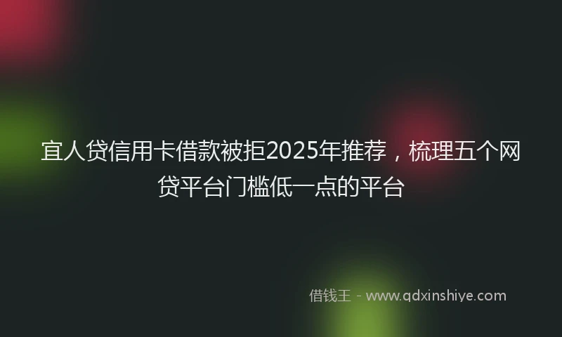 宜人贷信用卡借款被拒2025年推荐，梳理五个网贷平台门槛低一点的平台