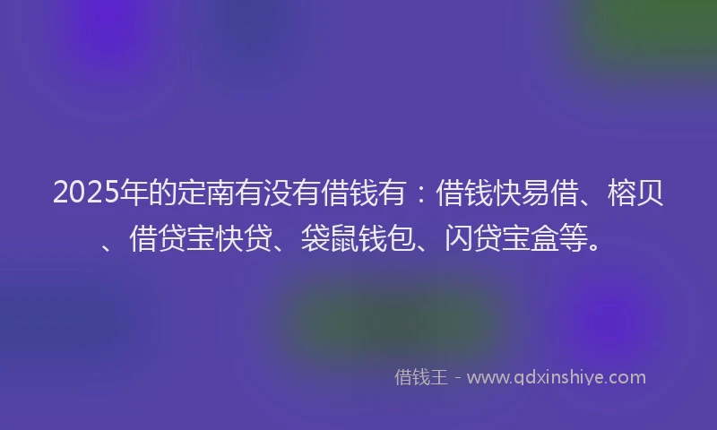 2025年的定南有没有借钱有：借钱快易借、榕贝、借贷宝快贷、袋鼠钱包、闪贷宝盒等。
