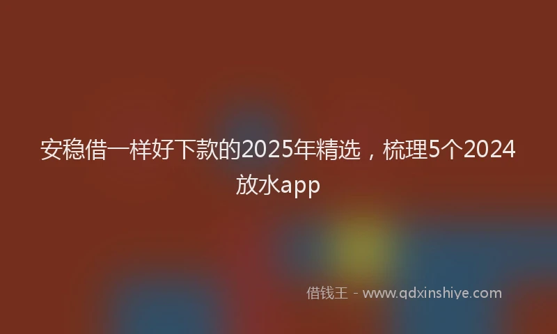 安稳借一样好下款的2025年精选，梳理5个2024放水app