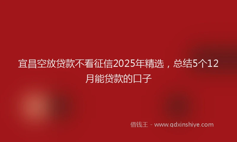 宜昌空放贷款不看征信2025年精选，总结5个12月能贷款的口子