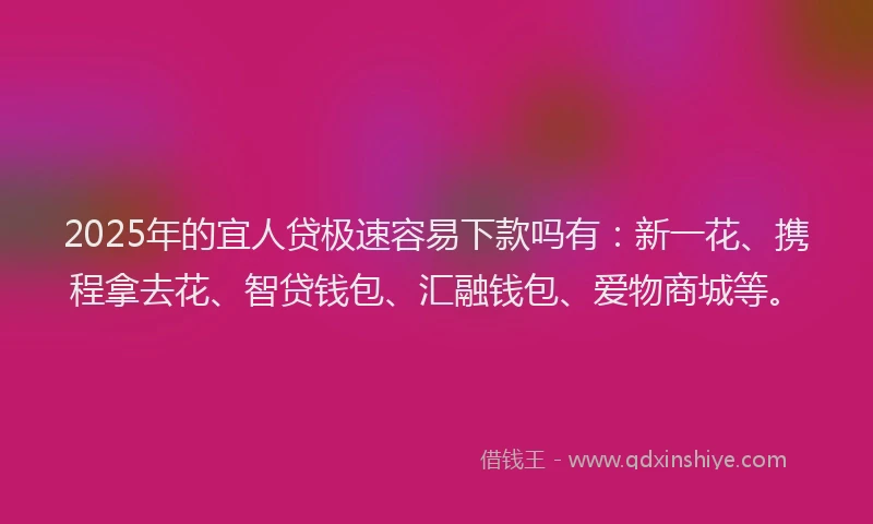 2025年的宜人贷极速容易下款吗有：新一花、携程拿去花、智贷钱包、汇融钱包、爱物商城等。