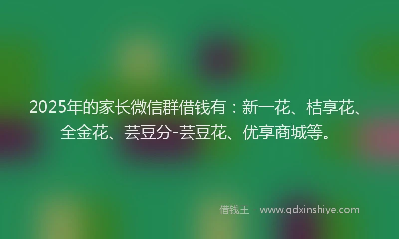 2025年的家长微信群借钱有：新一花、桔享花、全金花、芸豆分-芸豆花、优享商城等。