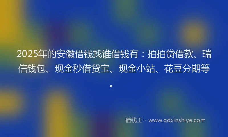 2025年的安徽借钱找谁借钱有：拍拍贷借款、瑞信钱包、现金秒借贷宝、现金小站、花豆分期等。