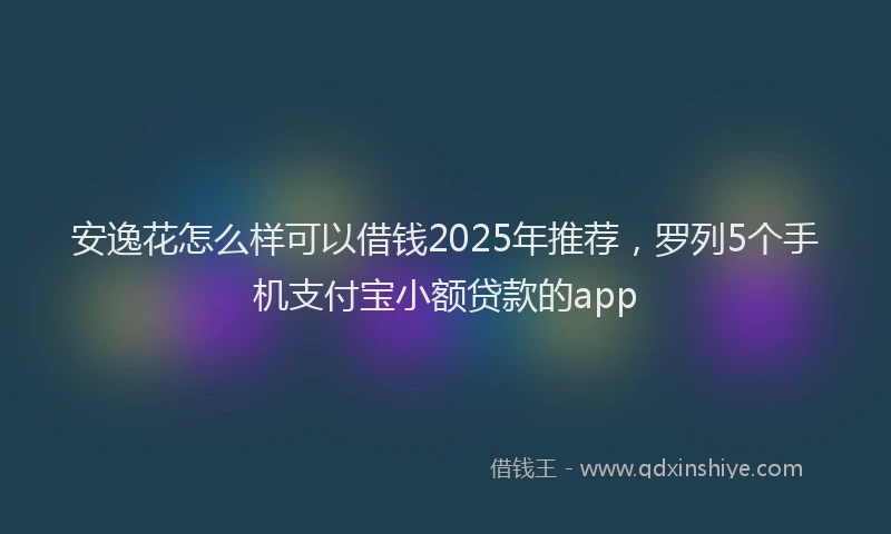 安逸花怎么样可以借钱2025年推荐，罗列5个手机支付宝小额贷款的app