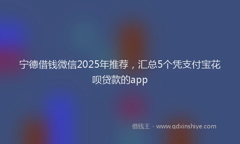 宁德借钱微信2025年推荐，汇总5个凭支付宝花呗贷款的app
