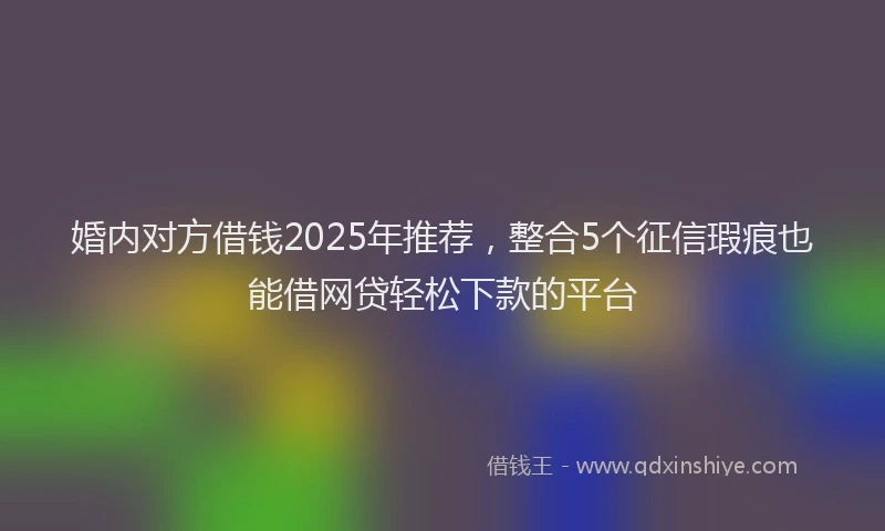 婚内对方借钱2025年推荐，整合5个征信瑕疵也能借网贷轻松下款的平台
