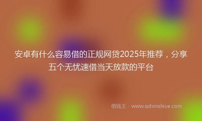 安卓有什么容易借的正规网贷2025年推荐，分享五个无忧速借当天放款的平台