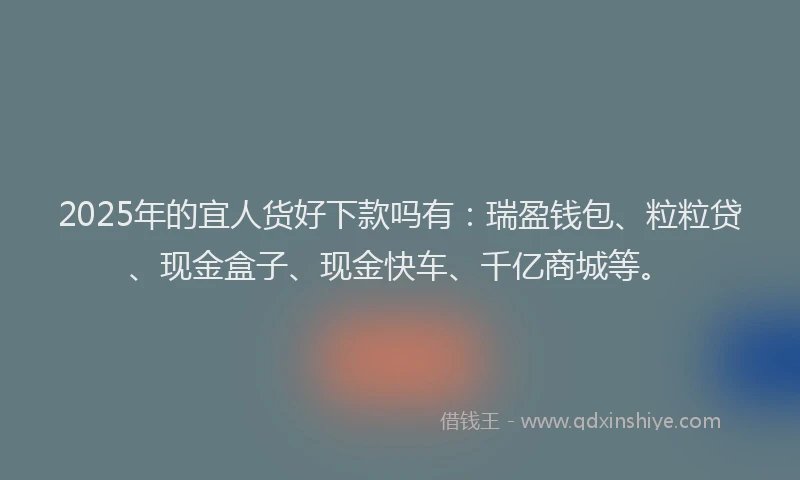2025年的宜人货好下款吗有：瑞盈钱包、粒粒贷、现金盒子、现金快车、千亿商城等。