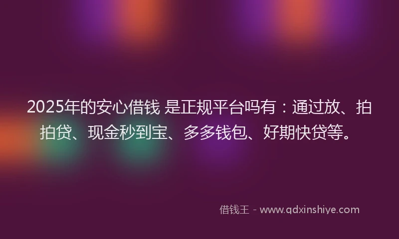 2025年的安心借钱 是正规平台吗有：通过放、拍拍贷、现金秒到宝、多多钱包、好期快贷等。