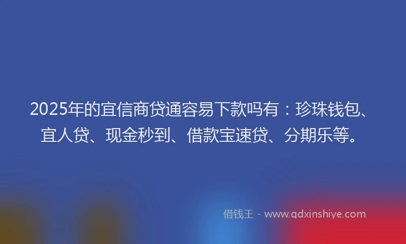 2025年的宜信商贷通容易下款吗有：珍珠钱包、宜人贷、现金秒到、借款宝速贷、分期乐等。
