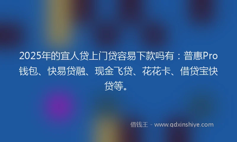 2025年的宜人贷上门贷容易下款吗有：普惠Pro钱包、快易贷融、现金飞贷、花花卡、借贷宝快贷等。