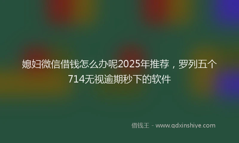 媳妇微信借钱怎么办呢2025年推荐，罗列五个714无视逾期秒下的软件