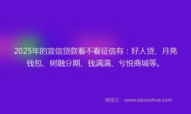 2025年的宜信贷款看不看征信有：好人贷、月亮钱包、树融分期、钱满满、兮悦商城等。
