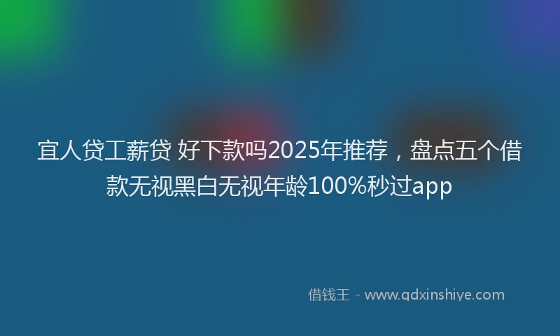 宜人贷工薪贷 好下款吗2025年推荐，盘点五个借款无视黑白无视年龄100%秒过app
